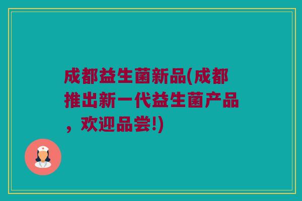 成都益生菌新品(成都推出新一代益生菌产品，欢迎品尝!)