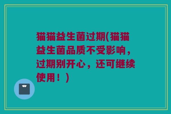 猫猫益生菌过期(猫猫益生菌品质不受影响，过期别开心，还可继续使用！)