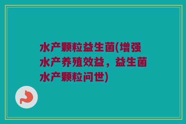 水产颗粒益生菌(增强水产养殖效益，益生菌水产颗粒问世)