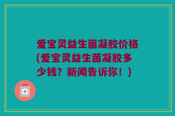 爱宝灵益生菌凝胶价格(爱宝灵益生菌凝胶多少钱？新闻告诉你！)
