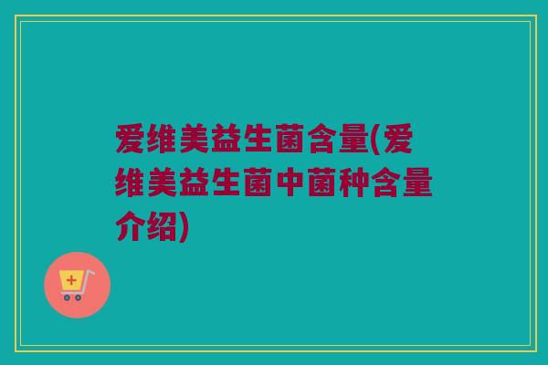 爱维美益生菌含量(爱维美益生菌中菌种含量介绍)