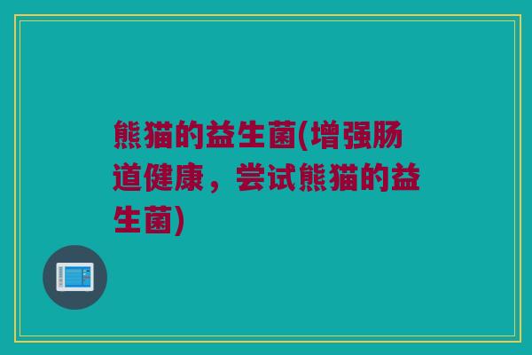 熊猫的益生菌(增强肠道健康，尝试熊猫的益生菌)