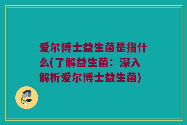 爱尔博士益生菌是指什么(了解益生菌:深入解析爱尔博士益生菌) 爱尔博士益生菌是指什么(了解益生菌:深入解析爱尔博士益生菌)