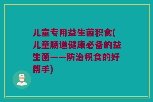 儿童专用益生菌积食(儿童肠道健康必备的益生菌——防积食的好帮手) 儿童专用益生菌积食(儿童肠道健康必备的益生菌——防积食的好帮手)