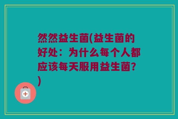 然然益生菌(益生菌的好处:为什么每个人都应该每天服用益生菌?) 然然益生菌(益生菌的好处:为什么每个人都应该每天服用益生菌?)
