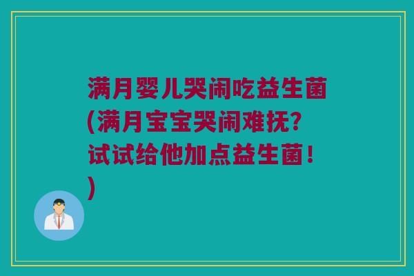 满月婴儿哭闹吃益生菌(满月宝宝哭闹难抚？试试给他加点益生菌！)