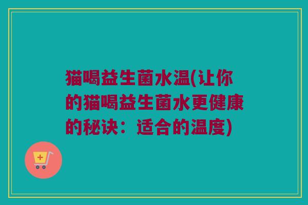 猫喝益生菌水温(让你的猫喝益生菌水更健康的秘诀：适合的温度)