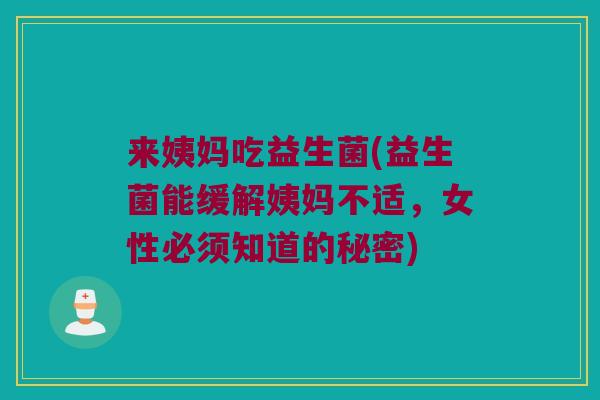 来姨妈吃益生菌(益生菌能缓解姨妈不适，女性必须知道的秘密)