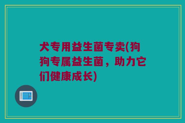 犬专用益生菌专卖(狗狗专属益生菌，助力它们健康成长)