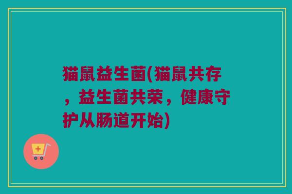 猫鼠益生菌(猫鼠共存，益生菌共荣，健康守护从肠道开始)