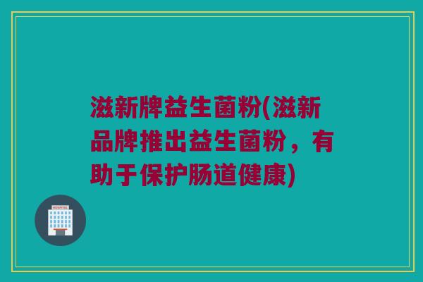 滋新牌益生菌粉(滋新品牌推出益生菌粉，有助于保护肠道健康)