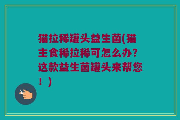 猫拉稀罐头益生菌(猫主食稀拉稀可怎么办？这款益生菌罐头来帮您！)