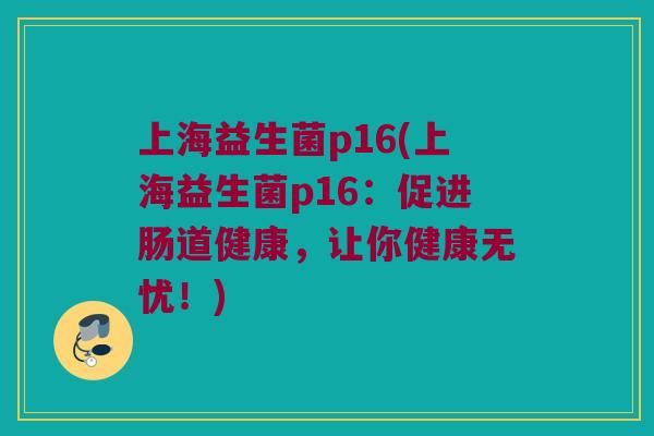 上海益生菌p16(上海益生菌p16：促进肠道健康，让你健康无忧！)