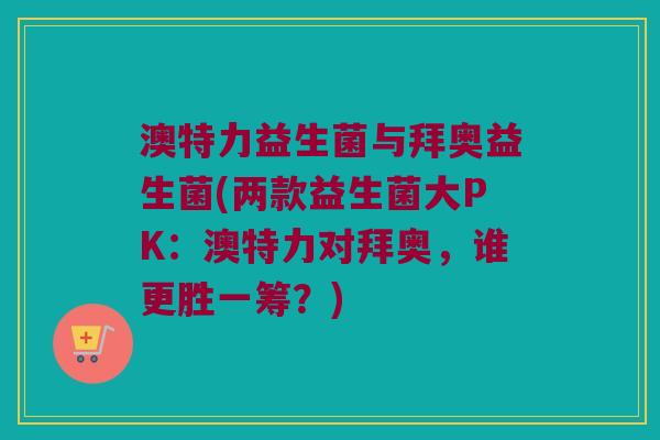 澳特力益生菌与拜奥益生菌(两款益生菌大PK：澳特力对拜奥，谁更胜一筹？)