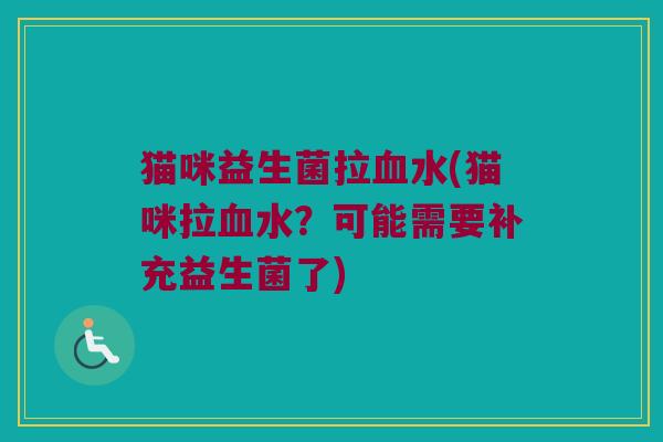 猫咪益生菌拉血水(猫咪拉血水？可能需要补充益生菌了)