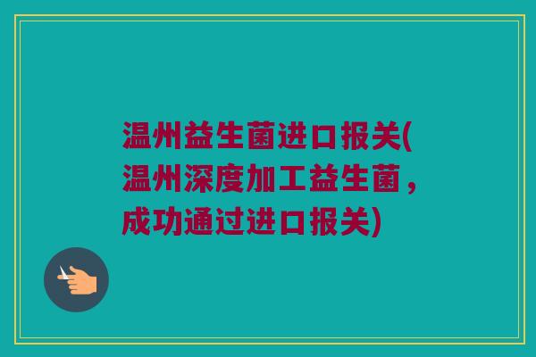温州益生菌进口报关(温州深度加工益生菌,成功通过进口报关) 温州益生菌进口报关(温州深度加工益生菌,成功通过进口报关)