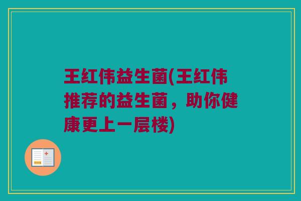 王红伟益生菌(王红伟推荐的益生菌，助你健康更上一层楼)