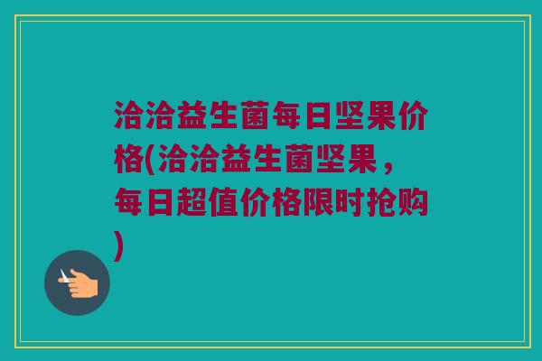 洽洽益生菌每日坚果价格(洽洽益生菌坚果，每日超值价格限时抢购)
