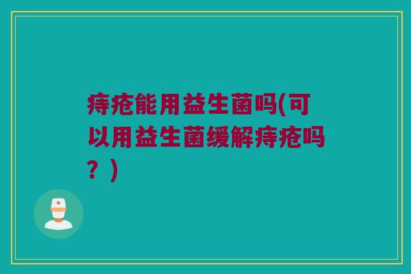 痔疮能用益生菌吗(可以用益生菌缓解痔疮吗？)