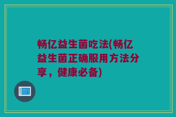 畅亿益生菌吃法(畅亿益生菌正确服用方法分享,健康必备) 畅亿益生菌吃法(畅亿益生菌正确服用方法分享,健康必备)