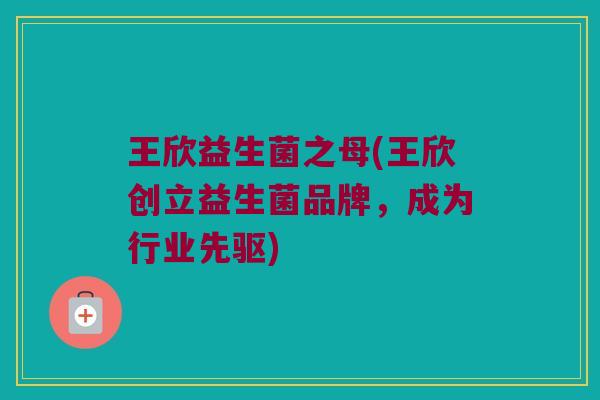 王欣益生菌之母(王欣创立益生菌品牌,成为行业先驱) 王欣益生菌之母(王欣创立益生菌品牌,成为行业先驱)