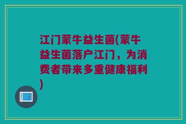 江门蒙牛益生菌(蒙牛益生菌落户江门，为消费者带来多重健康福利)