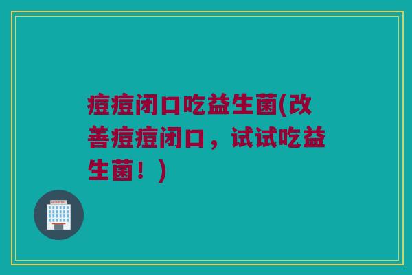 痘痘闭口吃益生菌(改善痘痘闭口，试试吃益生菌！)