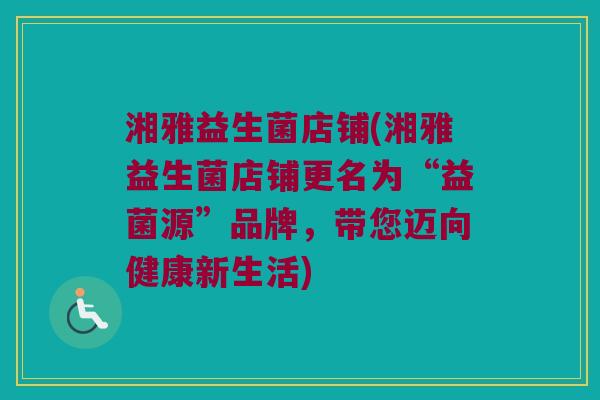 湘雅益生菌店铺(湘雅益生菌店铺更名为“益菌源”品牌，带您迈向健康新生活)