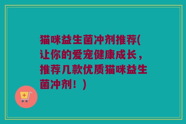 猫咪益生菌冲剂推荐(让你的爱宠健康成长，推荐几款优质猫咪益生菌冲剂！)