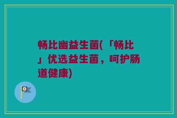 畅比幽益生菌(「畅比」优选益生菌，呵护肠道健康)