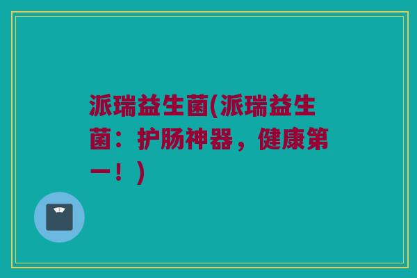 派瑞益生菌(派瑞益生菌：护肠神器，健康第一！)