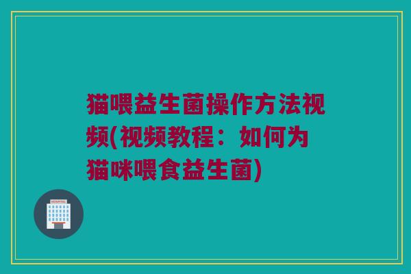 猫喂益生菌操作方法视频(视频教程：如何为猫咪喂食益生菌)