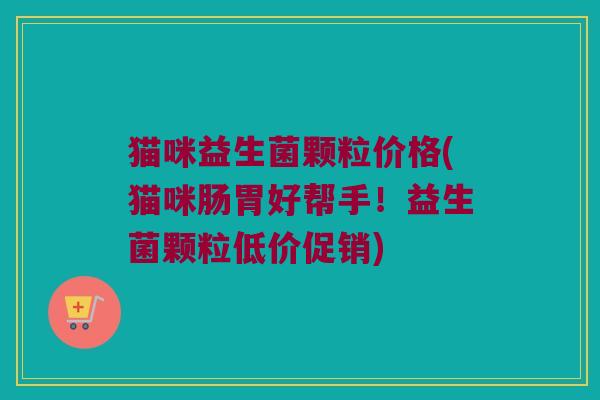 猫咪益生菌颗粒价格(猫咪肠胃好帮手!益生菌颗粒低价促销) 猫咪益生菌颗粒价格(猫咪肠胃好帮手!益生菌颗粒低价促销)