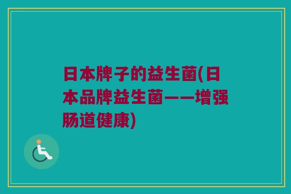 日本牌子的益生菌(日本品牌益生菌——增强肠道健康)