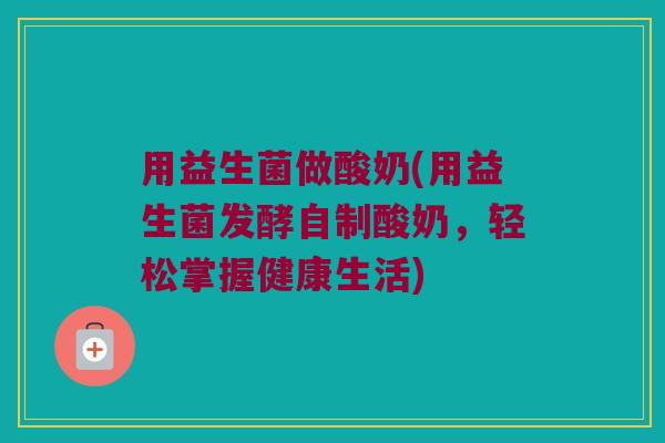 用益生菌做酸奶(用益生菌发酵自制酸奶，轻松掌握健康生活)