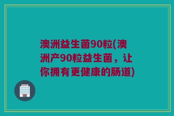 澳洲益生菌90粒(澳洲产90粒益生菌，让你拥有更健康的肠道)