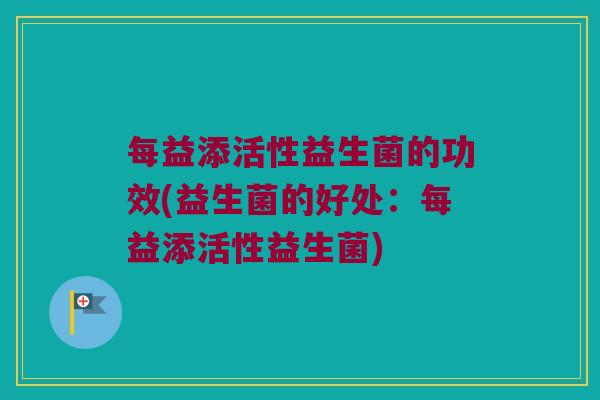 每益添活性益生菌的功效(益生菌的好处：每益添活性益生菌)
