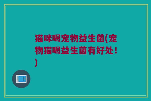 猫咪喝宠物益生菌(宠物猫喝益生菌有好处!) 猫咪喝宠物益生菌(宠物猫喝益生菌有好处!)