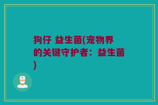狗仔 益生菌(宠物界的关键守护者:益生菌) 狗仔 益生菌(宠物界的关键守护者:益生菌)