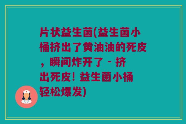 片状益生菌(益生菌小桶挤出了黄油油的死皮，瞬间炸开了 - 挤出死皮! 益生菌小桶轻松爆发)