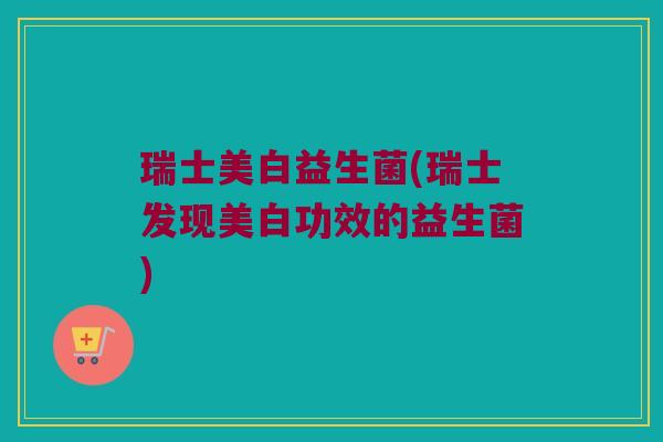 瑞士美白益生菌(瑞士发现美白功效的益生菌) 瑞士美白益生菌(瑞士发现美白功效的益生菌)
