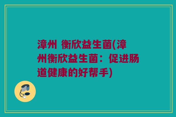 漳州 衡欣益生菌(漳州衡欣益生菌:促进肠道健康的好帮手) 漳州 衡欣益生菌(漳州衡欣益生菌:促进肠道健康的好帮手)