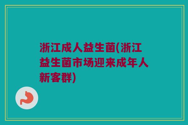浙江成人益生菌(浙江益生菌市场迎来成年人新客群)