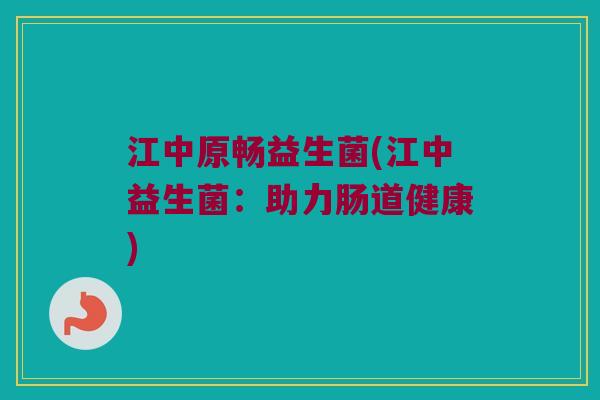 江中原畅益生菌(江中益生菌：助力肠道健康)