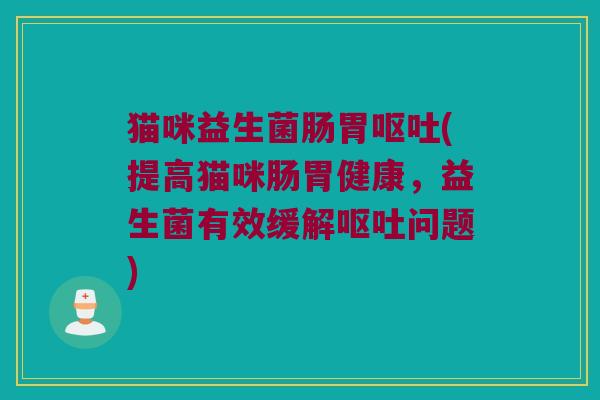 猫咪益生菌肠胃呕吐(提高猫咪肠胃健康，益生菌有效缓解呕吐问题)