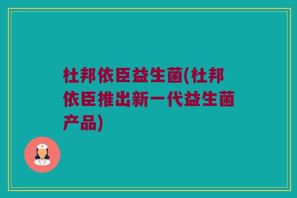 杜邦依臣益生菌(杜邦依臣推出新一代益生菌产品)