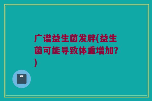 广谱益生菌发胖(益生菌可能导致体重增加？)