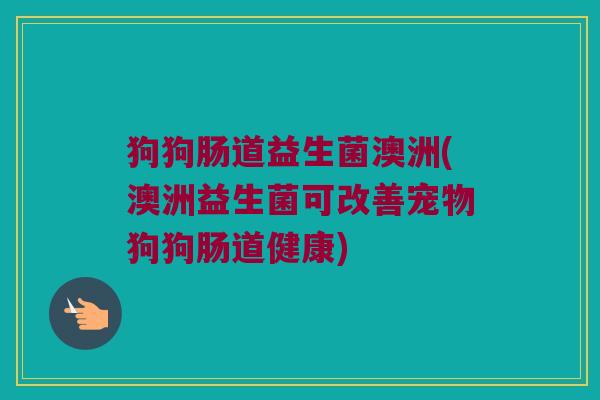 狗狗肠道益生菌澳洲(澳洲益生菌可改善宠物狗狗肠道健康)