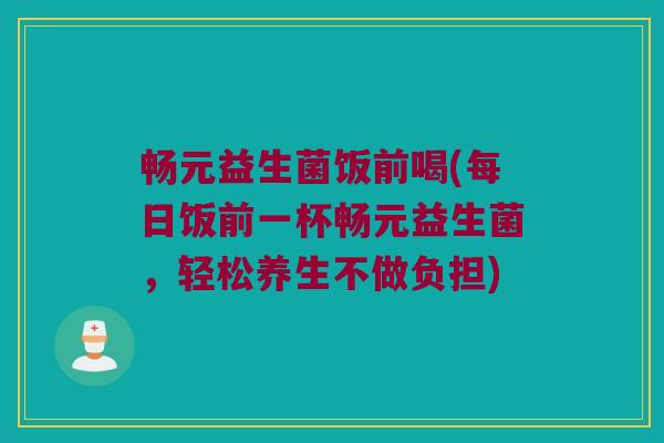 畅元益生菌饭前喝(每日饭前一杯畅元益生菌，轻松养生不做负担)