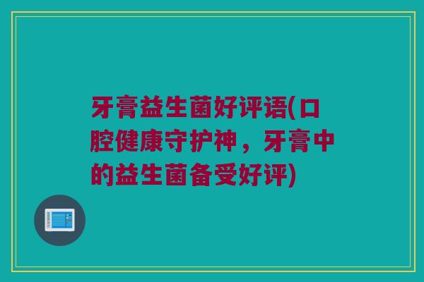 牙膏益生菌好评语(口腔健康守护神，牙膏中的益生菌备受好评)